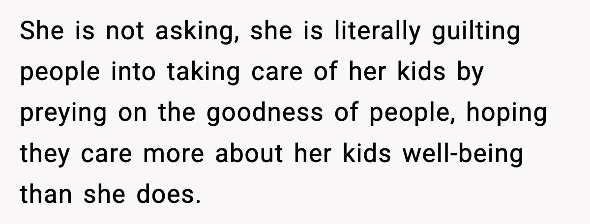 Neighbor Dumps Six Kids On Doorstep, Woman Calls Child Services, Husband Calls Her A Cow She is not asking, she is literally guilting people into taking care of her kids by preying on the goodness of people, hoping they care more about her kids well-being...