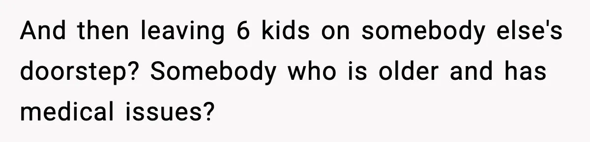 Neighbor Dumps Six Kids On Doorstep, Woman Calls Child Services, Husband Calls Her A Cow And then leaving 6 kids on somebody else's doorstep? Somebody who is older and has medical issues?