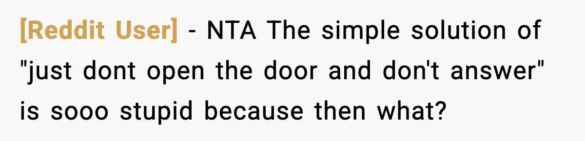 [Reddit User] − NTA The simple solution of "just dont open the door and don't answer" is sooo stupid because then what?