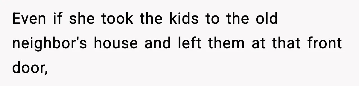 Neighbor Dumps Six Kids On Doorstep, Woman Calls Child Services, Husband Calls Her A Cow Even if she took the kids to the old neighbor's house and left them at that front door,