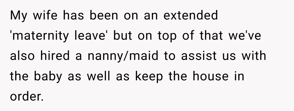 Couple Pays Nanny Double On Anniversary Trip, She Calls Them Heartless Anyway My wife has been on an extended 'maternity leave' but on top of that we've also hired a nanny/maid to assist us with the baby as well as keep the...