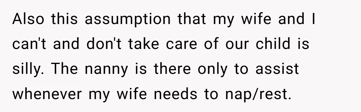 Couple Pays Nanny Double On Anniversary Trip, She Calls Them Heartless Anyway Also this assumption that my wife and I can't and don't take care of our child is silly. The nanny is there only to assist whenever my wife needs to...