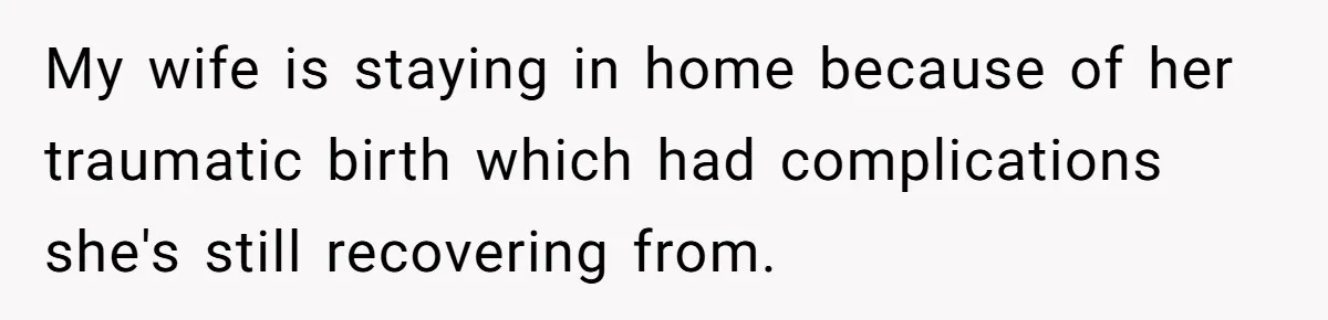Couple Pays Nanny Double On Anniversary Trip, She Calls Them Heartless Anyway My wife is staying in home because of her traumatic birth which had complications she's still recovering from.