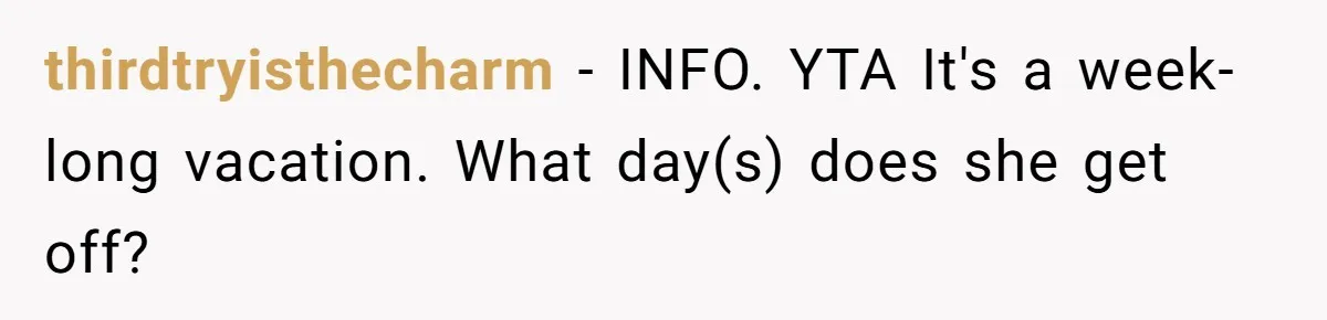 Couple Pays Nanny Double On Anniversary Trip, She Calls Them Heartless Anyway thirdtryisthecharm − INFO. YTA It's a week-long vacation. What day(s) does she get off?