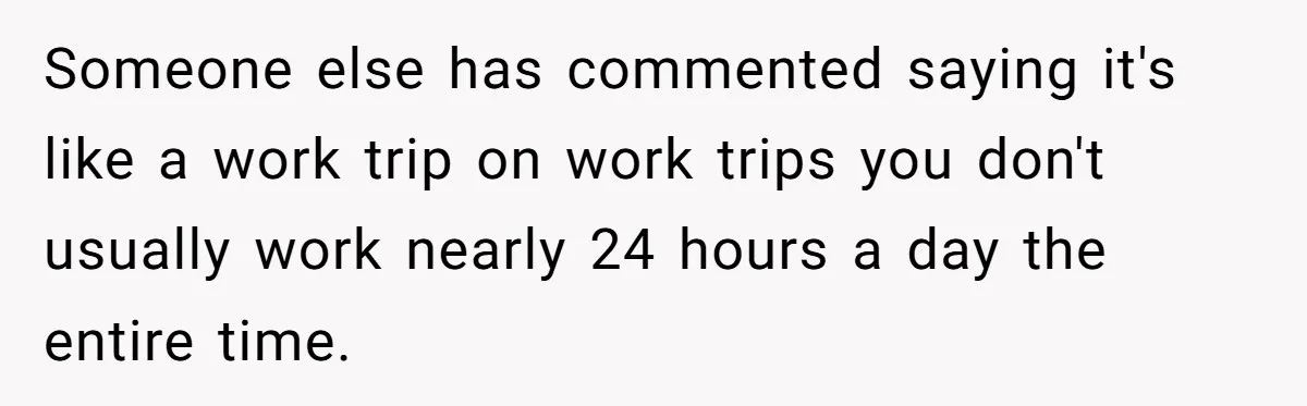 Couple Pays Nanny Double On Anniversary Trip, She Calls Them Heartless Anyway Someone else has commented saying it's like a work trip on work trips you don't usually work nearly 24 hours a day the entire time.