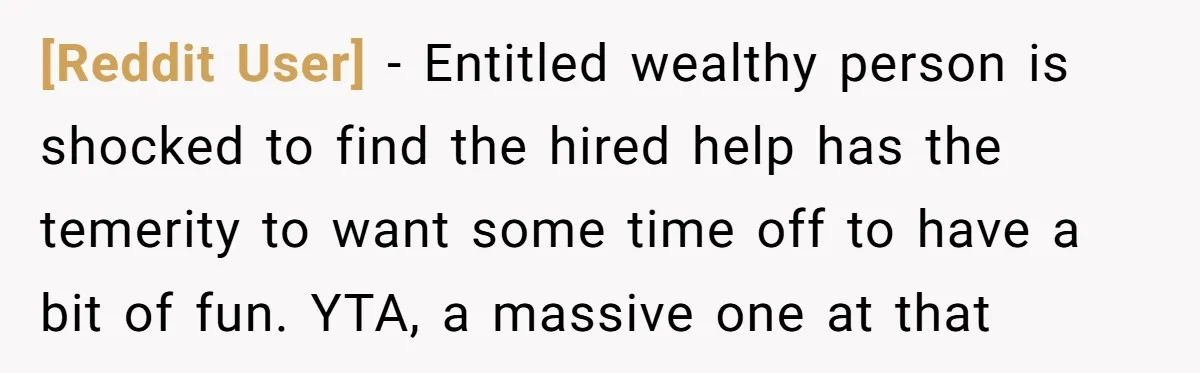 [Reddit User] − Entitled wealthy person is shocked to find the hired help has the temerity to want some time off to have a bit of fun. YTA, a massive...