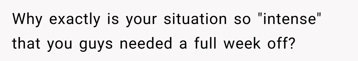 Couple Pays Nanny Double On Anniversary Trip, She Calls Them Heartless Anyway Why exactly is your situation so "intense" that you guys needed a full week off?
