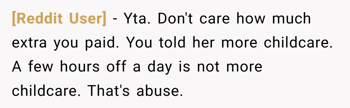 [Reddit User] − Yta. Don't care how much extra you paid. You told her more childcare. A few hours off a day is not more childcare. That's abuse.