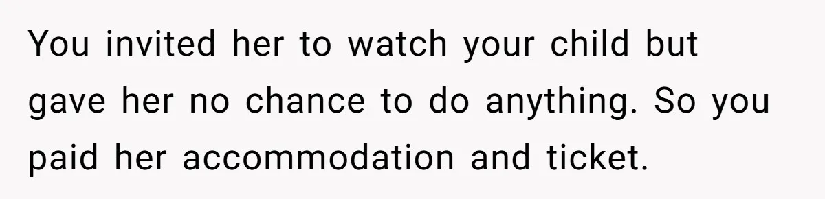 Couple Pays Nanny Double On Anniversary Trip, She Calls Them Heartless Anyway You invited her to watch your child but gave her no chance to do anything. So you paid her accommodation and ticket.