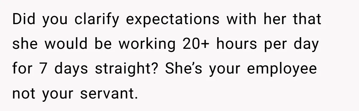 Couple Pays Nanny Double On Anniversary Trip, She Calls Them Heartless Anyway Did you clarify expectations with her that she would be working 20+ hours per day for 7 days straight? She’s your employee not your servant.