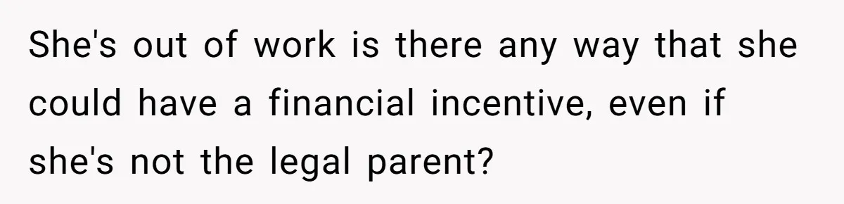 Woman Refuses Sister’s “Custody” Demand After Adopting The Kids She Abandoned Years Ago She's out of work is there any way that she could have a financial incentive, even if she's not the legal parent?