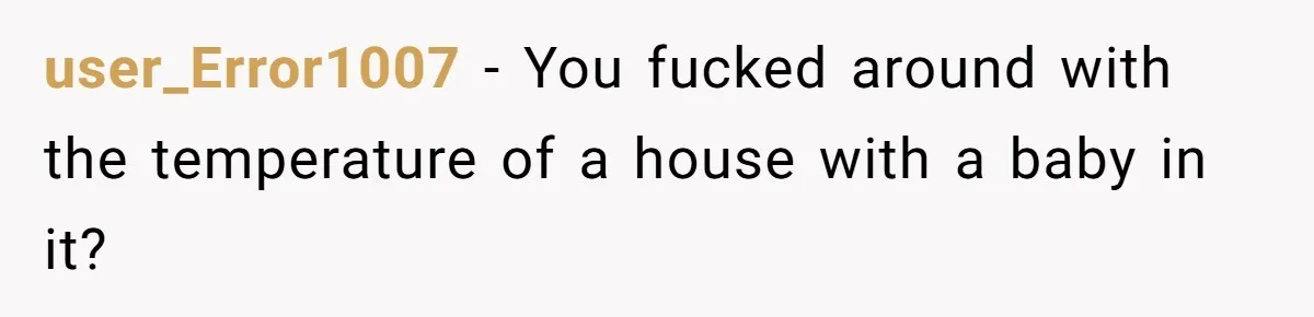 Buyers Demand $10K After Closing - So the Former Owners Got a Little Climate-Control Revenge user_Error1007 − You fucked around with the temperature of a house with a baby in it?