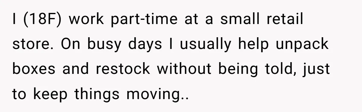 Manager Says ‘Don’t Touch Anything’ - So She Stops Working Until He Tells Her To I (18F) work part-time at a small retail store. On busy days I usually help unpack boxes and restock without being told, just to keep things moving..