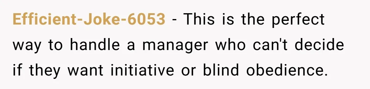 Manager Says ‘Don’t Touch Anything’ - So She Stops Working Until He Tells Her To Efficient-Joke-6053 − This is the perfect way to handle a manager who can't decide if they want initiative or blind obedience.