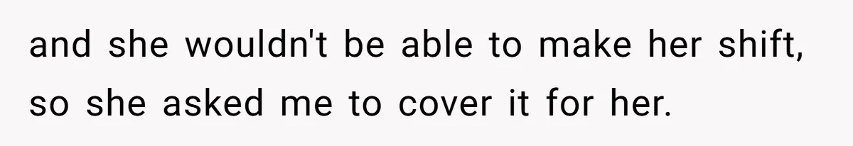 She Lied to the Boss and Said Her Coworker Would Cover - Then Got Fired and Played the Victim” and she wouldn't be able to make her shift, so she asked me to cover it for her.