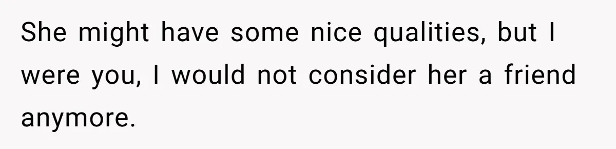 She Lied to the Boss and Said Her Coworker Would Cover - Then Got Fired and Played the Victim” She might have some nice qualities, but I were you, I would not consider her a friend anymore.