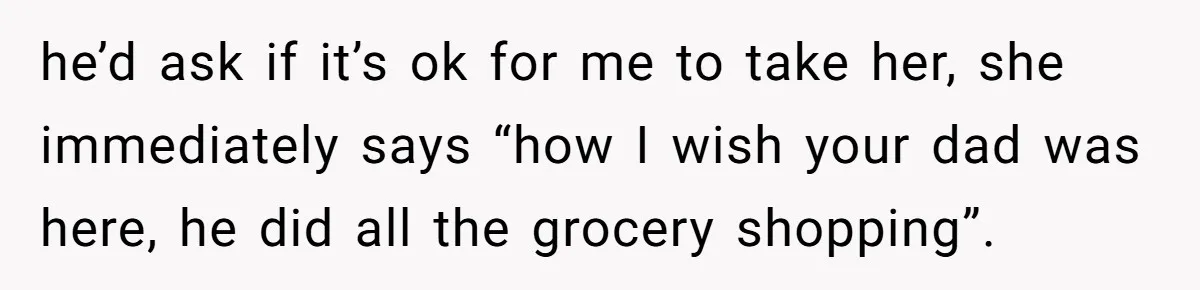 She Finally Exposed Her Mother-in-Law’s Manipulation - and It Blew Up the Entire Family he’d ask if it’s ok for me to take her, she immediately says “how I wish your dad was here, he did all the grocery shopping”.