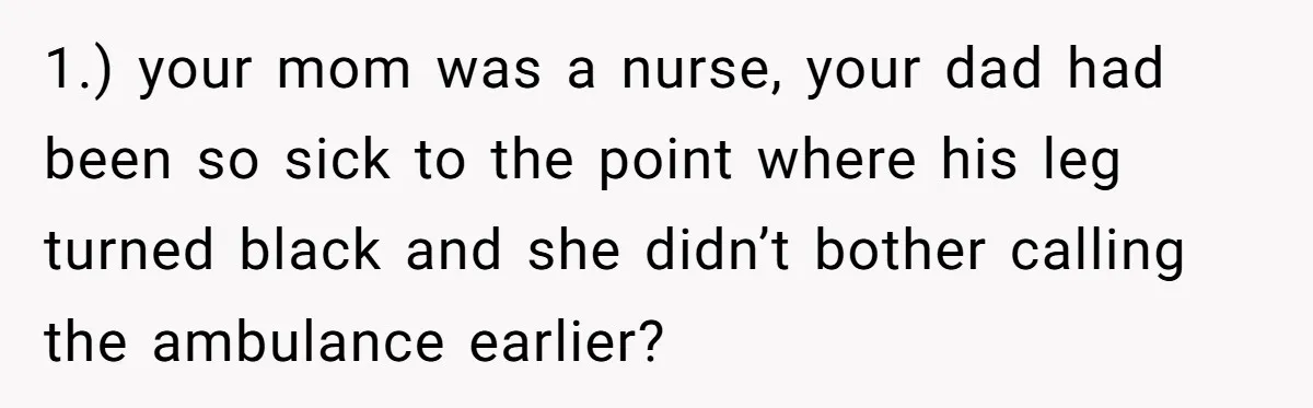 She Finally Exposed Her Mother-in-Law’s Manipulation - and It Blew Up the Entire Family 1.) your mom was a nurse, your dad had been so sick to the point where his leg turned black and she didn’t bother calling the ambulance earlier?