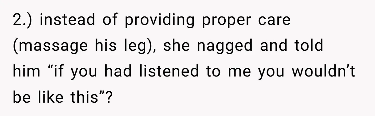 She Finally Exposed Her Mother-in-Law’s Manipulation - and It Blew Up the Entire Family 2.) instead of providing proper care (massage his leg), she nagged and told him “if you had listened to me you wouldn’t be like this”?