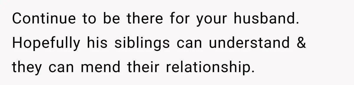 She Finally Exposed Her Mother-in-Law’s Manipulation - and It Blew Up the Entire Family Continue to be there for your husband. Hopefully his siblings can understand & they can mend their relationship.