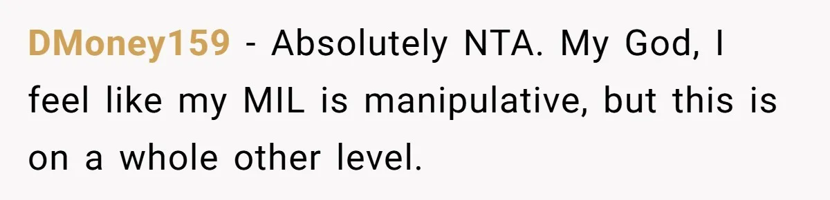 She Finally Exposed Her Mother-in-Law’s Manipulation - and It Blew Up the Entire Family DMoney159 − Absolutely NTA. My God, I feel like my MIL is manipulative, but this is on a whole other level.