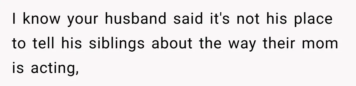 She Finally Exposed Her Mother-in-Law’s Manipulation - and It Blew Up the Entire Family I know your husband said it's not his place to tell his siblings about the way their mom is acting,