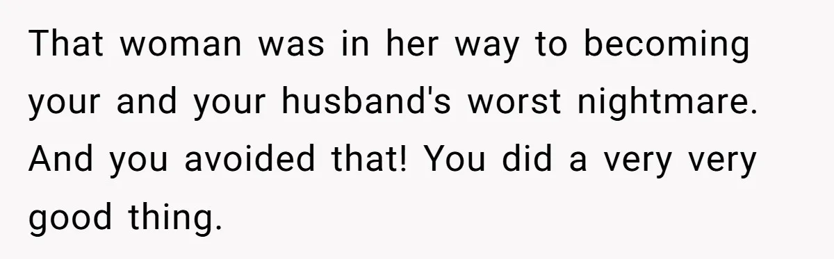 She Finally Exposed Her Mother-in-Law’s Manipulation - and It Blew Up the Entire Family That woman was in her way to becoming your and your husband's worst nightmare. And you avoided that! You did a very very good thing.