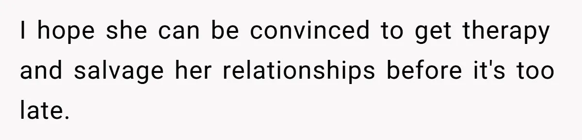 She Finally Exposed Her Mother-in-Law’s Manipulation - and It Blew Up the Entire Family I hope she can be convinced to get therapy and salvage her relationships before it's too late.