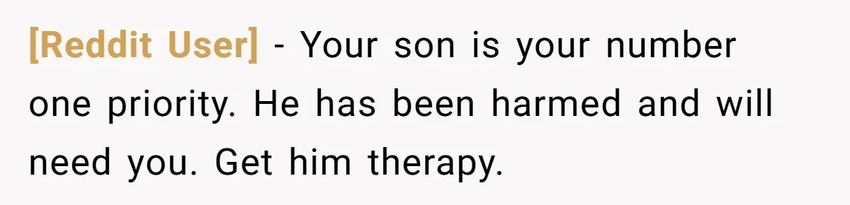 [Reddit User] − Your son is your number one priority. He has been harmed and will need you. Get him therapy.