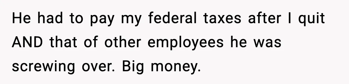 Company Terminates 1099 Worker Without Warning, Gets Reported To The IRS He had to pay my federal taxes after I quit AND that of other employees he was screwing over. Big money.