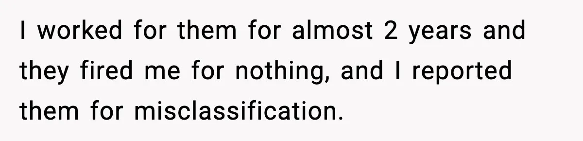 Company Terminates 1099 Worker Without Warning, Gets Reported To The IRS I worked for them for almost 2 years and they fired me for nothing, and I reported them for misclassification.