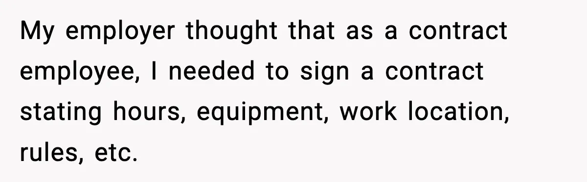 Company Terminates 1099 Worker Without Warning, Gets Reported To The IRS My employer thought that as a contract employee, I needed to sign a contract stating hours, equipment, work location, rules, etc.
