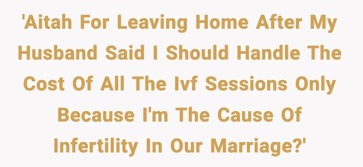 Woman Walks Out After Husband Says She Should Pay For IVF Because Infertility Is “Her Fault” 'AITAH for leaving home after my husband said I should handle the cost of all the IVF sessions only because I'm the cause of infertility in our marriage?'