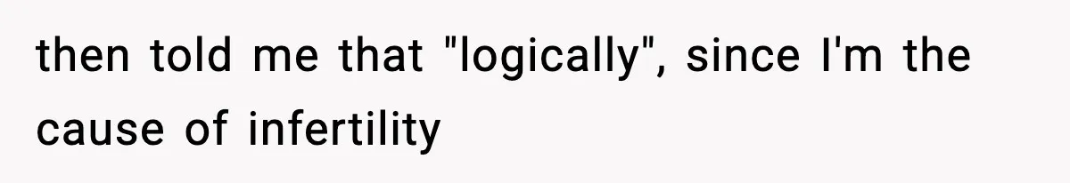 Woman Walks Out After Husband Says She Should Pay For IVF Because Infertility Is “Her Fault” then told me that "logically", since I'm the cause of infertility