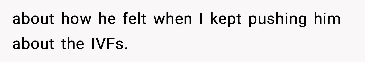 Woman Walks Out After Husband Says She Should Pay For IVF Because Infertility Is “Her Fault” about how he felt when I kept pushing him about the IVFs.