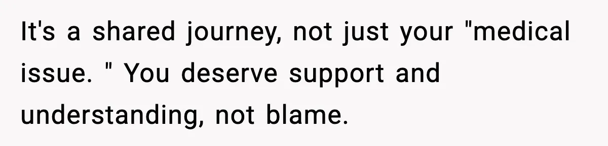 Woman Walks Out After Husband Says She Should Pay For IVF Because Infertility Is “Her Fault” It's a shared journey, not just your "medical issue. " You deserve support and understanding, not blame.