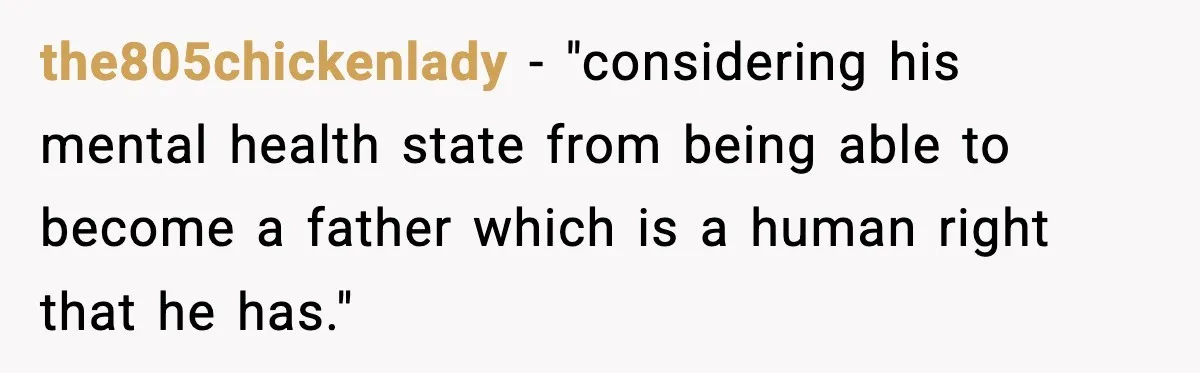 Woman Walks Out After Husband Says She Should Pay For IVF Because Infertility Is “Her Fault” the805chickenlady − "considering his mental health state from being able to become a father which is a human right that he has."