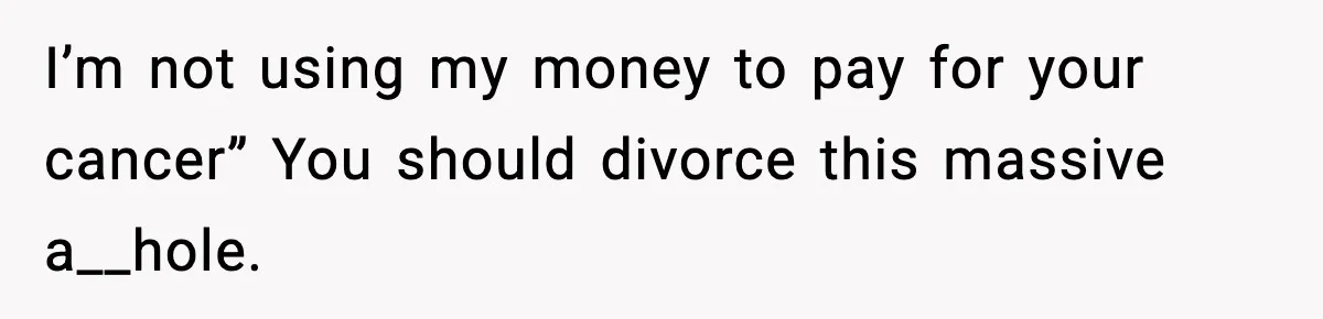 Woman Walks Out After Husband Says She Should Pay For IVF Because Infertility Is “Her Fault” I’m not using my money to pay for your cancer” You should divorce this massive a__hole.