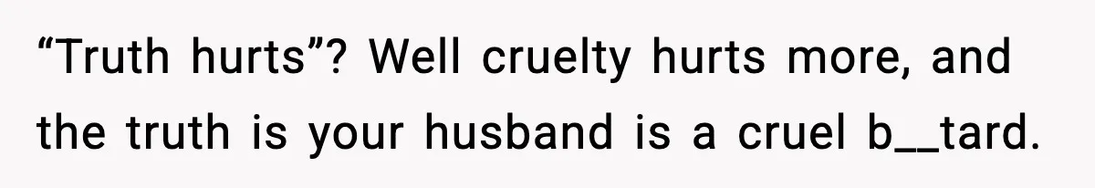 Woman Walks Out After Husband Says She Should Pay For IVF Because Infertility Is “Her Fault” “Truth hurts”? Well cruelty hurts more, and the truth is your husband is a cruel b__tard.