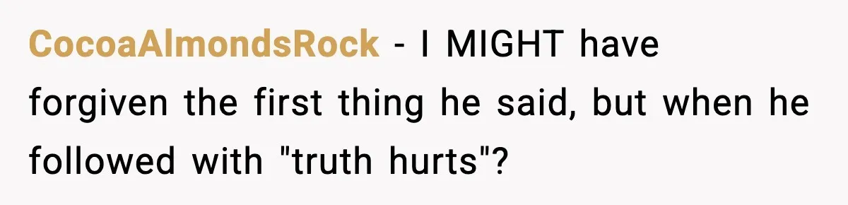 Woman Walks Out After Husband Says She Should Pay For IVF Because Infertility Is “Her Fault” CocoaAlmondsRock − I MIGHT have forgiven the first thing he said, but when he followed with "truth hurts"?