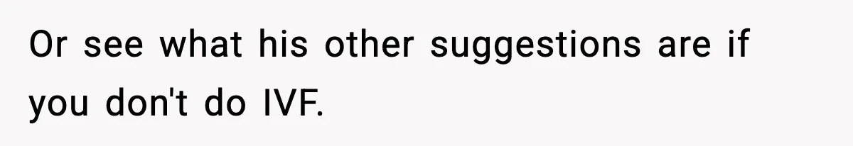 Woman Walks Out After Husband Says She Should Pay For IVF Because Infertility Is “Her Fault” Or see what his other suggestions are if you don't do IVF.