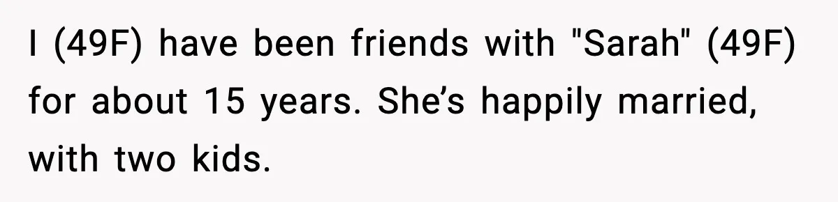 Woman Sleeps With Her Friend’s Hall Pass And Accidentally Wrecks A 15-Year Friendship I (49F) have been friends with "Sarah" (49F) for about 15 years. She’s happily married, with two kids.