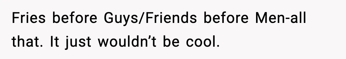 Woman Sleeps With Her Friend’s Hall Pass And Accidentally Wrecks A 15-Year Friendship Fries before Guys/Friends before Men-all that. It just wouldn’t be cool.