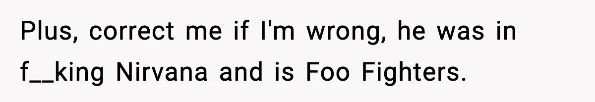 Woman Sleeps With Her Friend’s Hall Pass And Accidentally Wrecks A 15-Year Friendship Plus, correct me if I'm wrong, he was in f__king Nirvana and is Foo Fighters.