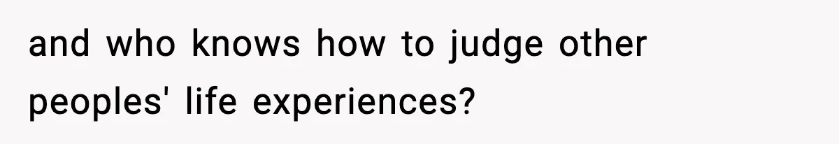 Woman Sleeps With Her Friend’s Hall Pass And Accidentally Wrecks A 15-Year Friendship and who knows how to judge other peoples' life experiences?