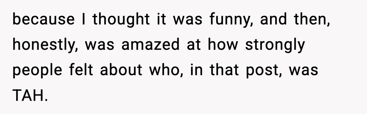 Woman Sleeps With Her Friend’s Hall Pass And Accidentally Wrecks A 15-Year Friendship because I thought it was funny, and then, honestly, was amazed at how strongly people felt about who, in that post, was TAH.