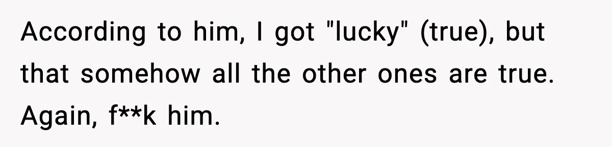 Woman Sleeps With Her Friend’s Hall Pass And Accidentally Wrecks A 15-Year Friendship According to him, I got "lucky" (true), but that somehow all the other ones are true. Again, f**k him.
