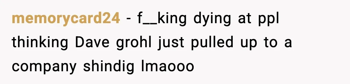 Woman Sleeps With Her Friend’s Hall Pass And Accidentally Wrecks A 15-Year Friendship memorycard24 − f__king dying at ppl thinking Dave grohl just pulled up to a company shindig lmaooo