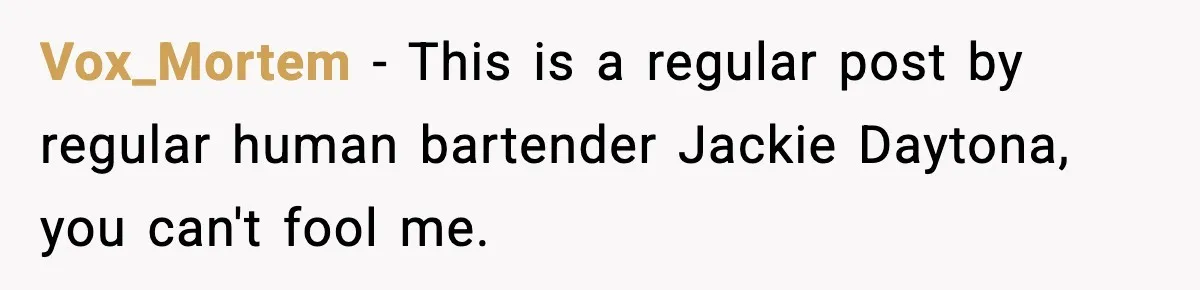 Woman Sleeps With Her Friend’s Hall Pass And Accidentally Wrecks A 15-Year Friendship Vox_Mortem − This is a regular post by regular human bartender Jackie Daytona, you can't fool me.