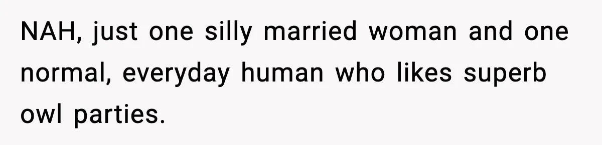 Woman Sleeps With Her Friend’s Hall Pass And Accidentally Wrecks A 15-Year Friendship NAH, just one silly married woman and one normal, everyday human who likes superb owl parties.